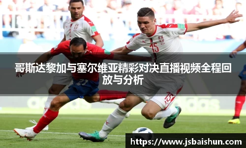 哥斯达黎加与塞尔维亚精彩对决直播视频全程回放与分析