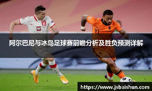 阿尔巴尼与冰岛足球赛前瞻分析及胜负预测详解